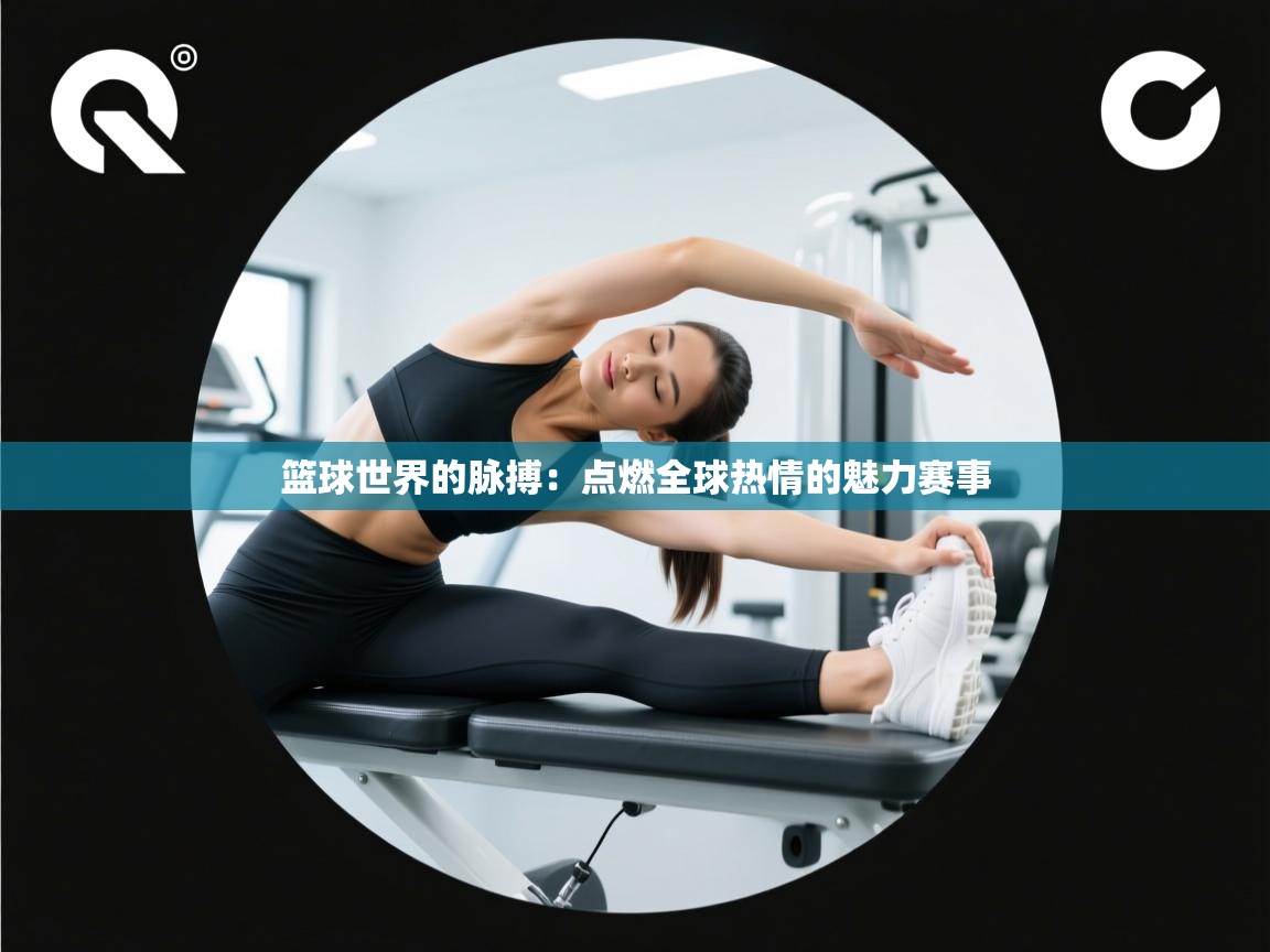篮球世界的脉搏：点燃全球热情的魅力赛事  第1张