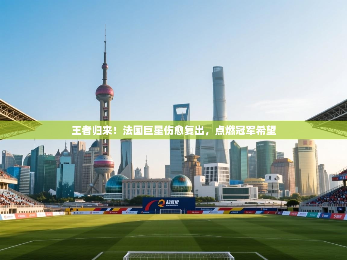 王者归来!法国巨星伤愈复出,点燃冠军希望 第1张